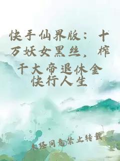 快手仙界版：十万妖女黑丝，榨干大帝退休金