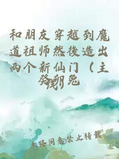 和朋友穿越到魔道祖师然後造出两个新仙门（主线）