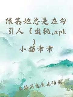 绿茶她总是在勾引人（出轨,nph）